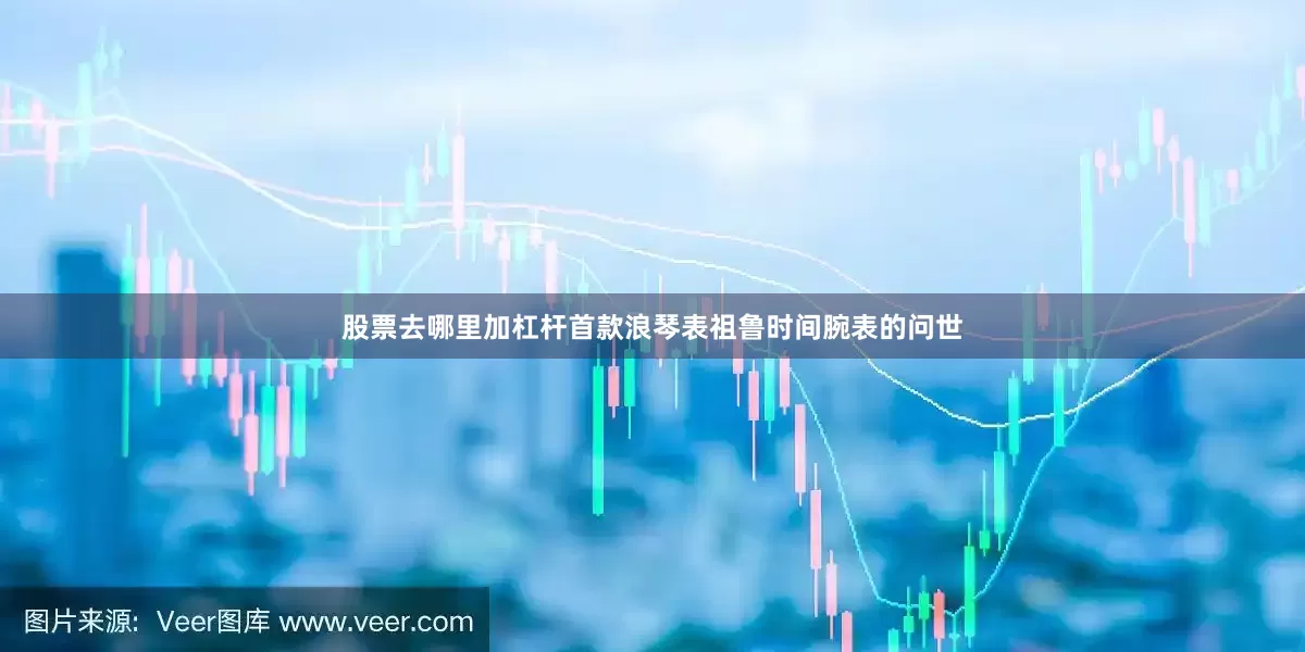 股票去哪里加杠杆首款浪琴表祖鲁时间腕表的问世