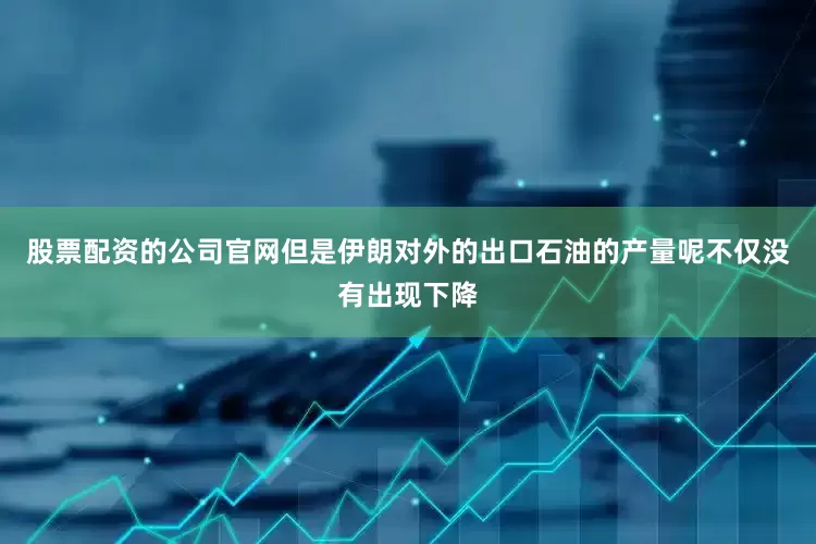 股票配资的公司官网但是伊朗对外的出口石油的产量呢不仅没有出现下降