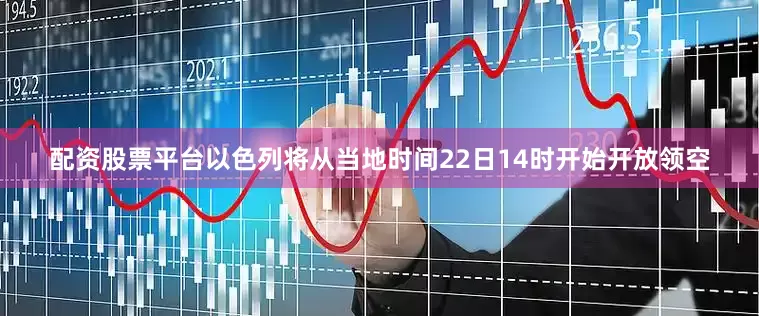 配资股票平台以色列将从当地时间22日14时开始开放领空