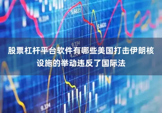 股票杠杆平台软件有哪些美国打击伊朗核设施的举动违反了国际法