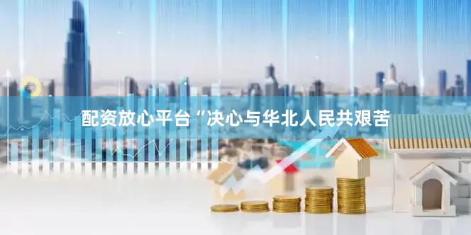 配资放心平台“决心与华北人民共艰苦