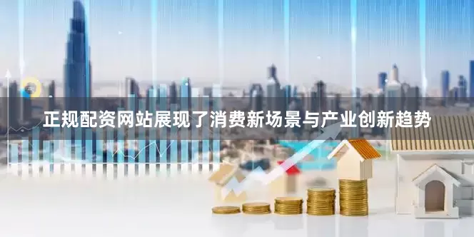 正规配资网站展现了消费新场景与产业创新趋势