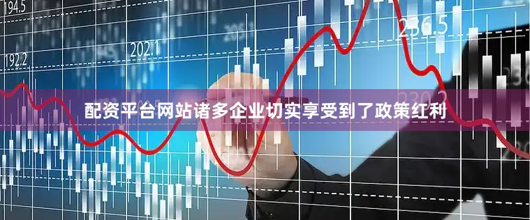 配资平台网站诸多企业切实享受到了政策红利
