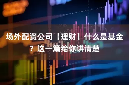 场外配资公司【理财】什么是基金？这一篇给你讲清楚