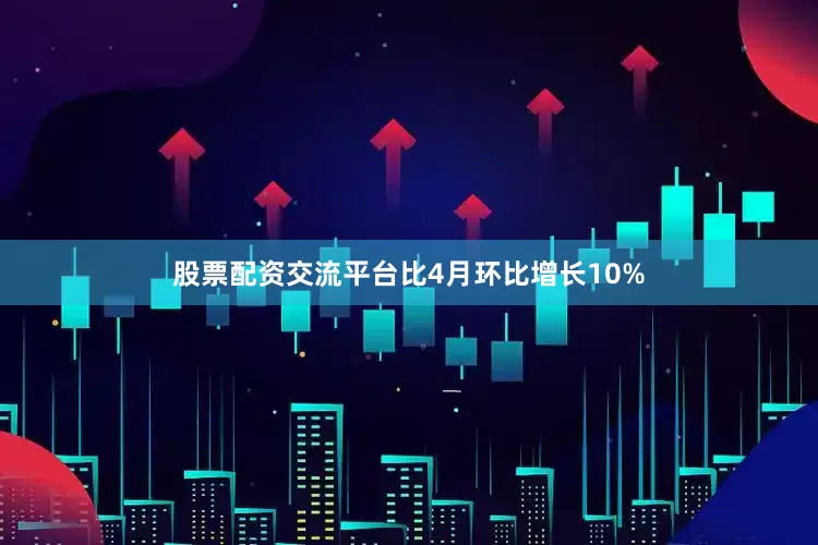 股票配资交流平台比4月环比增长10%