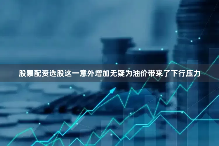 股票配资选股这一意外增加无疑为油价带来了下行压力