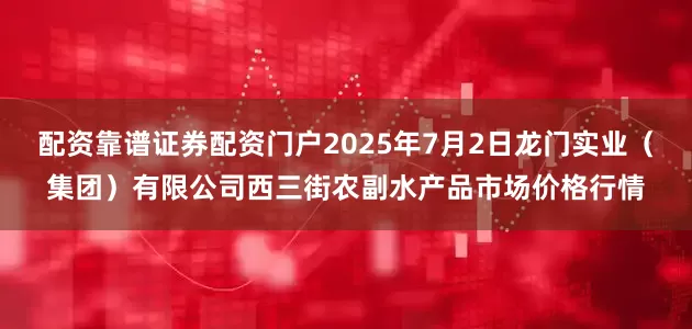 配资靠谱证券配资门户2025年7月2日龙门实业(集团)有限公司西三街农副水产品市场价格行情