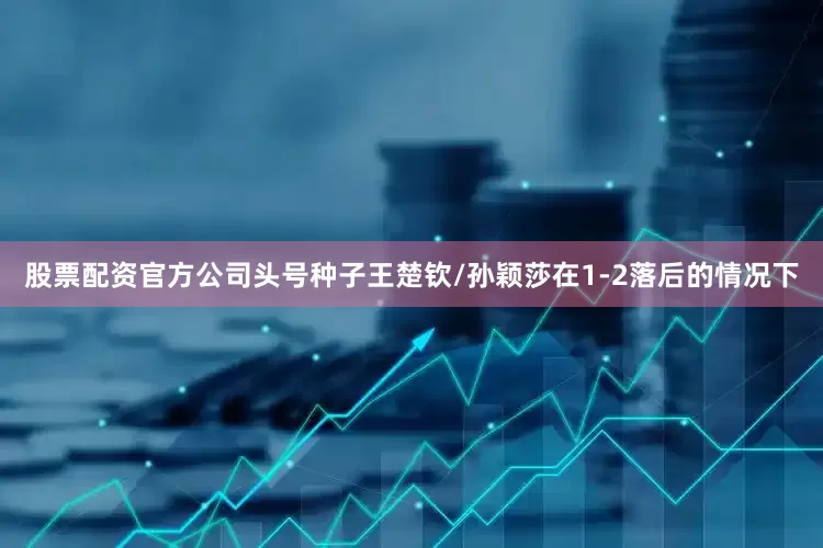 股票配资官方公司头号种子王楚钦/孙颖莎在1-2落后的情况下