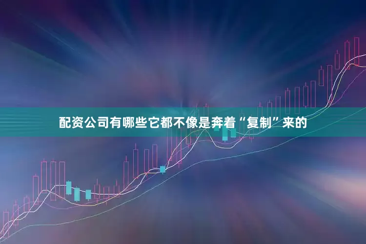 配资公司有哪些它都不像是奔着“复制”来的