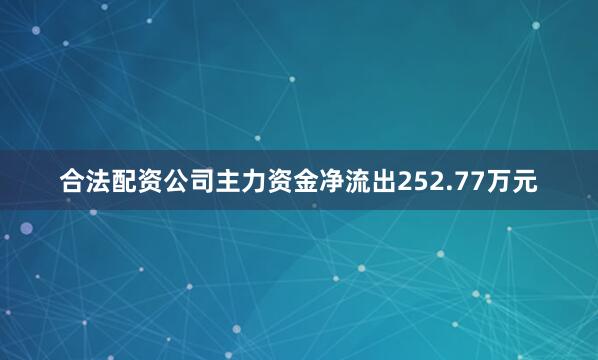 合法配资公司主力资金净流出252.77万元