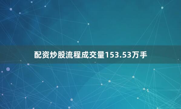 配资炒股流程成交量153.53万手