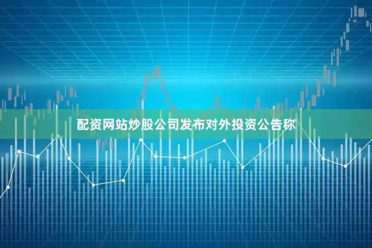 配资网站炒股公司发布对外投资公告称