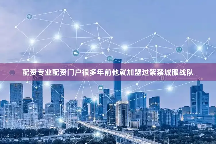 配资专业配资门户很多年前他就加盟过紫禁城服战队