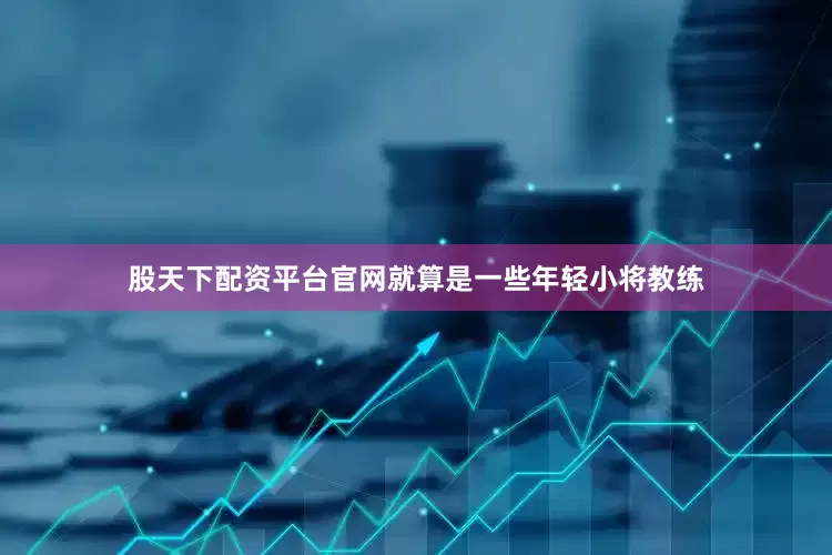 股天下配资平台官网就算是一些年轻小将教练