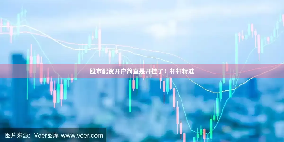 股市配资开户简直是开挂了！杆杆精准