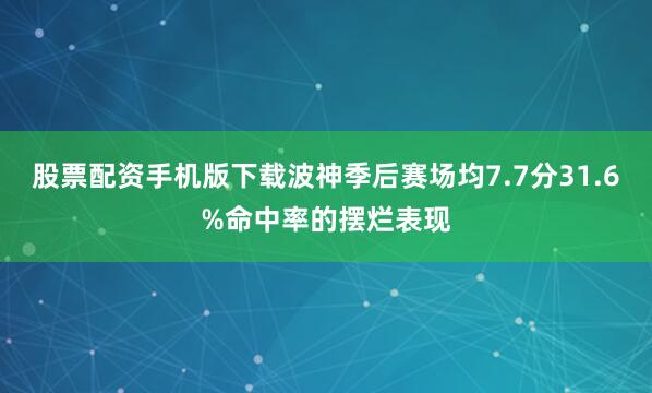 股票配资手机版下载波神季后赛场均7.7分31.6%命中率的摆烂表现