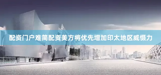 配资门户难简配资美方将优先增加印太地区威慑力