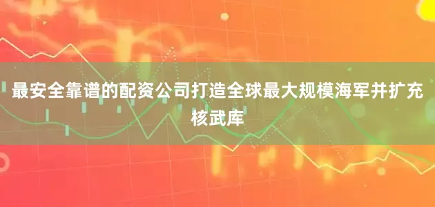 最安全靠谱的配资公司打造全球最大规模海军并扩充核武库