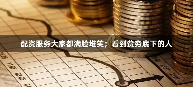 配资服务大家都满脸堆笑；看到贫穷底下的人