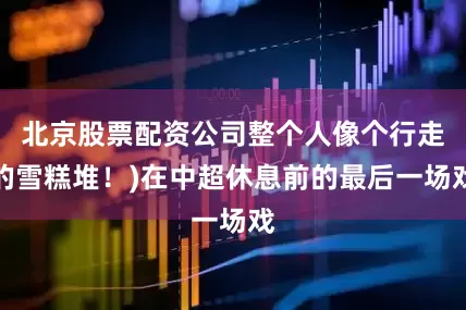 北京股票配资公司整个人像个行走的雪糕堆！)在中超休息前的最后一场戏