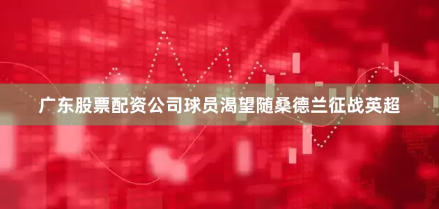 广东股票配资公司球员渴望随桑德兰征战英超