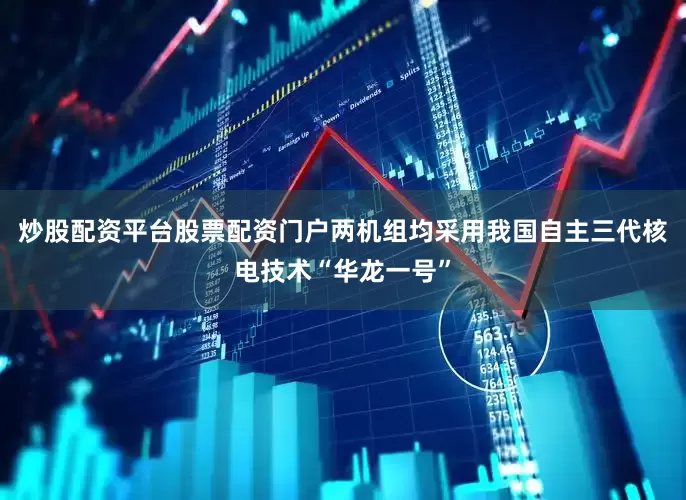炒股配资平台股票配资门户两机组均采用我国自主三代核电技术“华龙一号”