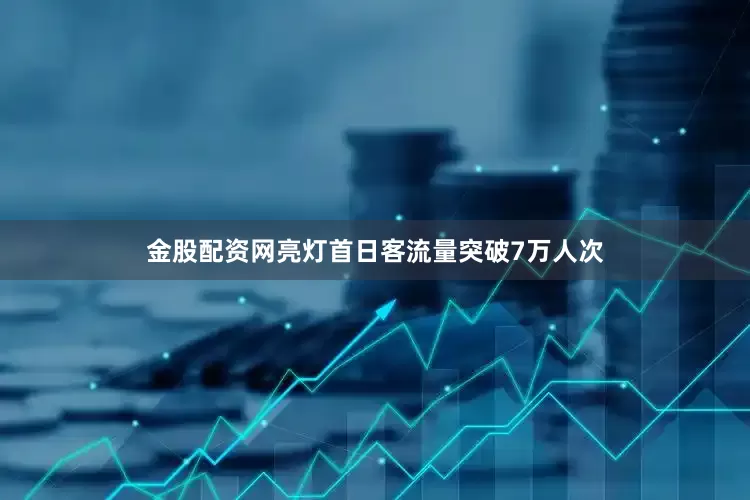 金股配资网亮灯首日客流量突破7万人次