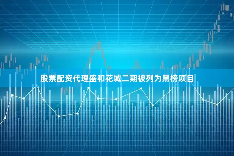 股票配资代理盛和花城二期被列为黑榜项目