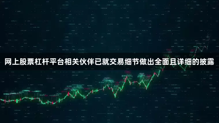 网上股票杠杆平台相关伙伴已就交易细节做出全面且详细的披露