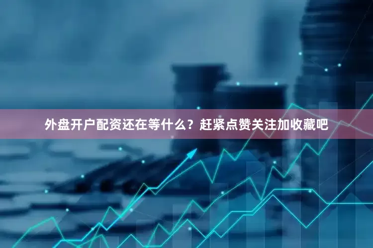 外盘开户配资还在等什么？赶紧点赞关注加收藏吧