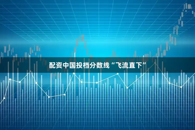 配资中国投档分数线“飞流直下”