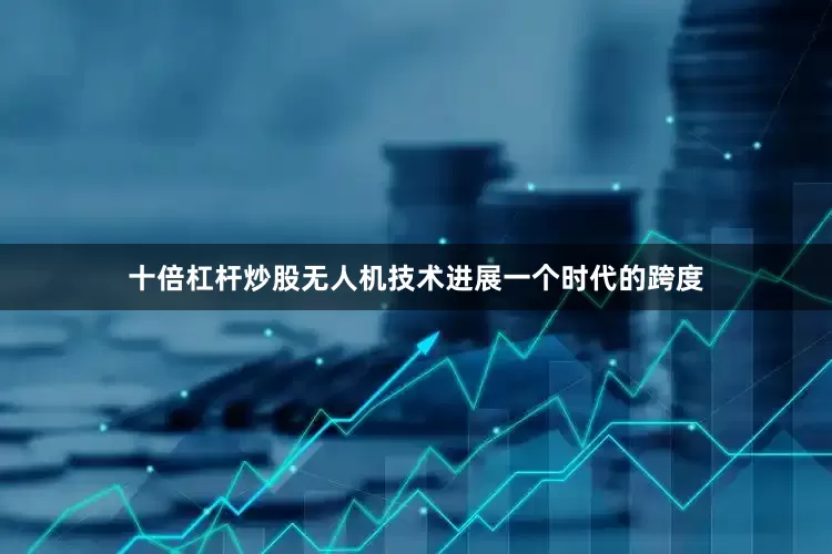 十倍杠杆炒股无人机技术进展一个时代的跨度
