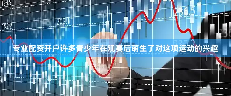 专业配资开户许多青少年在观赛后萌生了对这项运动的兴趣