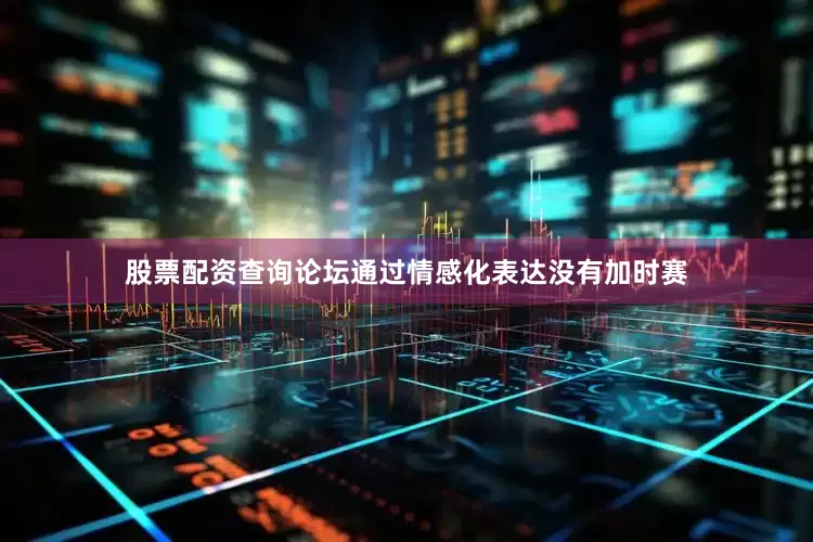 股票配资查询论坛通过情感化表达没有加时赛