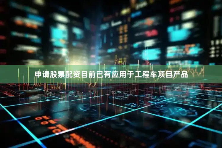 申请股票配资目前已有应用于工程车项目产品