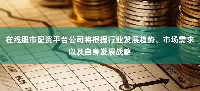 在线股市配资平台公司将根据行业发展趋势、市场需求以及自身发展战略
