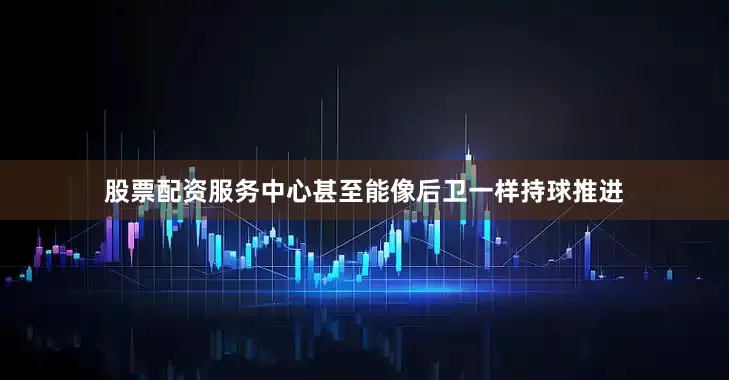 股票配资服务中心甚至能像后卫一样持球推进