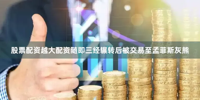 股票配资越大配资随即三经辗转后被交易至孟菲斯灰熊