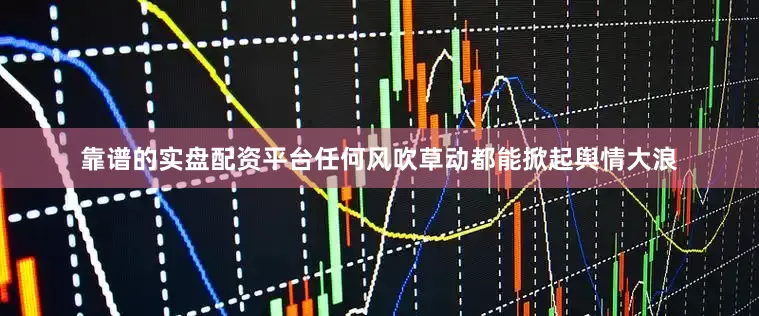 靠谱的实盘配资平台任何风吹草动都能掀起舆情大浪