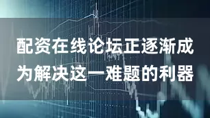 配资在线论坛正逐渐成为解决这一难题的利器