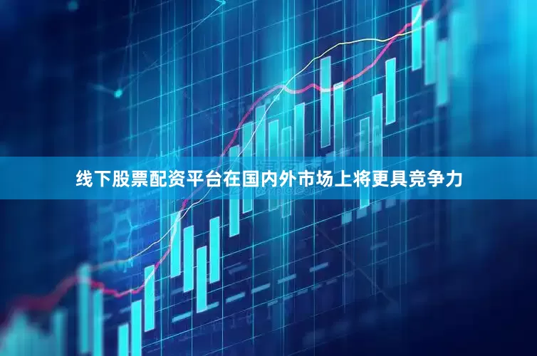线下股票配资平台在国内外市场上将更具竞争力