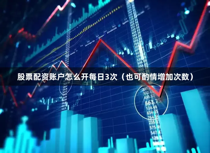 股票配资账户怎么开每日3次（也可酌情增加次数）