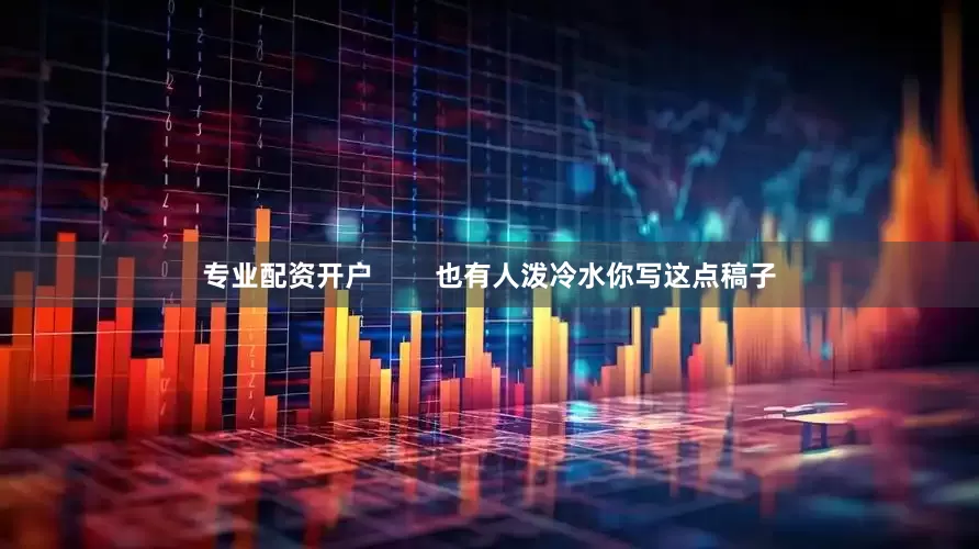 专业配资开户        也有人泼冷水你写这点稿子