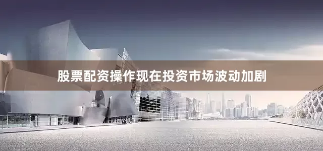 股票配资操作现在投资市场波动加剧