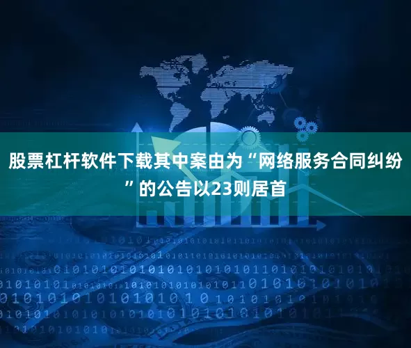 股票杠杆软件下载其中案由为“网络服务合同纠纷”的公告以23则居首