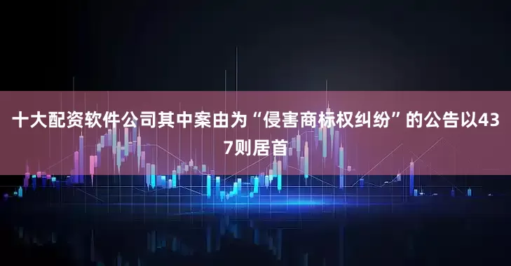 十大配资软件公司其中案由为“侵害商标权纠纷”的公告以437则居首
