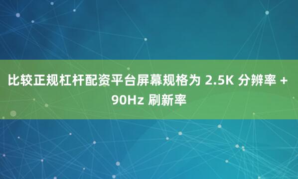 比较正规杠杆配资平台屏幕规格为 2.5K 分辨率 + 90Hz 刷新率