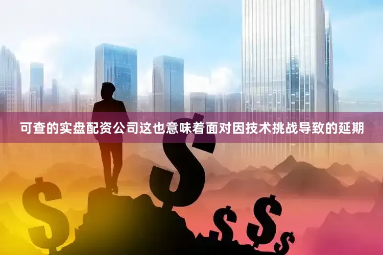 可查的实盘配资公司这也意味着面对因技术挑战导致的延期
