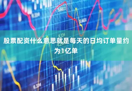 股票配资什么意思就是每天的日均订单量约为1亿单