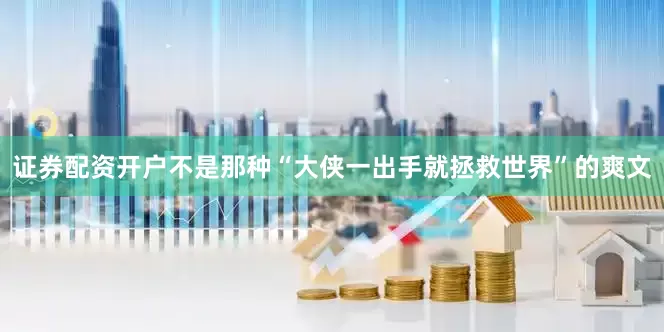 证券配资开户不是那种“大侠一出手就拯救世界”的爽文